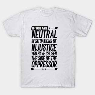 If you are neutral in situations of injustice you have chosen the side of the oppressor T-Shirt